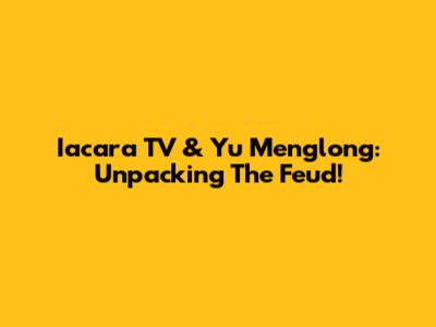 Iacara TV & Yu Menglong: Unpacking The Feud!