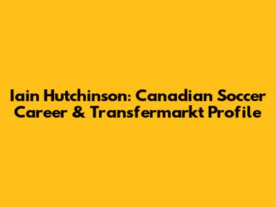 Iain Hutchinson: Canadian Soccer Career & Transfermarkt Profile