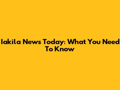 Iakila News Today: What You Need To Know