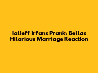 Ialieff Irfan's Prank: Bella's Hilarious 'Marriage' Reaction