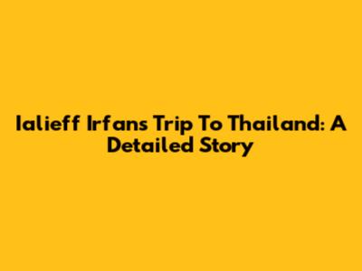 Ialieff Irfan's Trip To Thailand: A Detailed Story