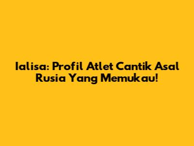Ialisa: Profil Atlet Cantik Asal Rusia Yang Memukau!