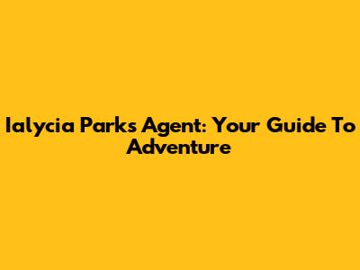 Ialycia Parks Agent: Your Guide To Adventure