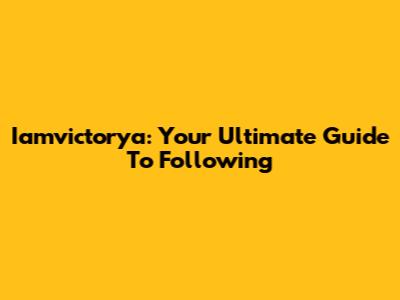 Iamvictorya: Your Ultimate Guide To Following