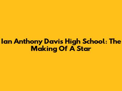 Ian Anthony Davis High School: The Making Of A Star