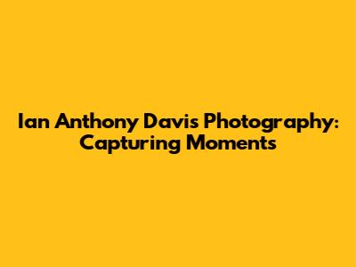 Ian Anthony Davis Photography: Capturing Moments