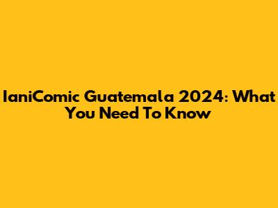 IaniComic Guatemala 2024: What You Need To Know