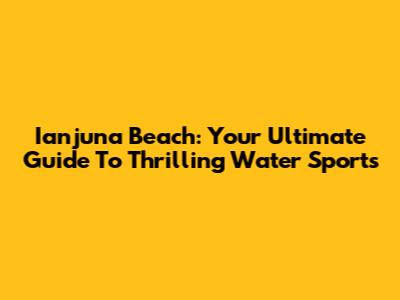Ianjuna Beach: Your Ultimate Guide To Thrilling Water Sports