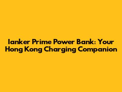 Ianker Prime Power Bank: Your Hong Kong Charging Companion