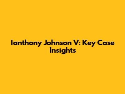 Ianthony Johnson V: Key Case Insights