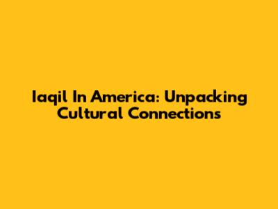 Iaqil In America: Unpacking Cultural Connections