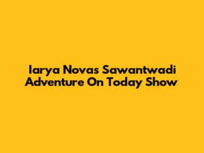 Iarya Nova's Sawantwadi Adventure On Today Show