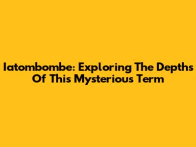 Iatombombe: Exploring The Depths Of This Mysterious Term