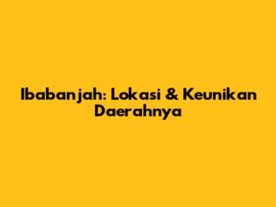 Ibabanjah: Lokasi & Keunikan Daerahnya