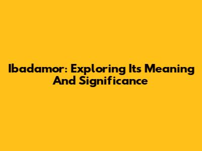 Ibadamor: Exploring Its Meaning And Significance