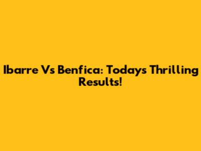 Ibarre Vs Benfica: Today's Thrilling Results!