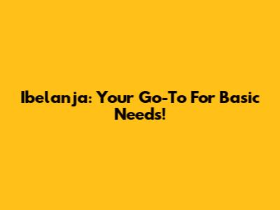 Ibelanja: Your Go-To For Basic Needs!