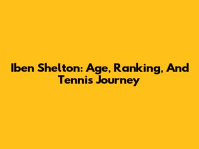 Iben Shelton: Age, Ranking, And Tennis Journey