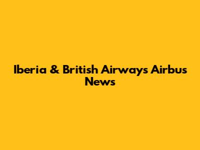 Iberia & British Airways Airbus News