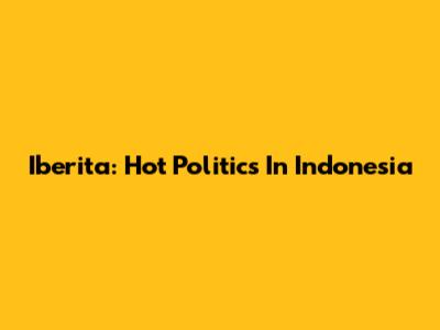 Iberita: Hot Politics In Indonesia