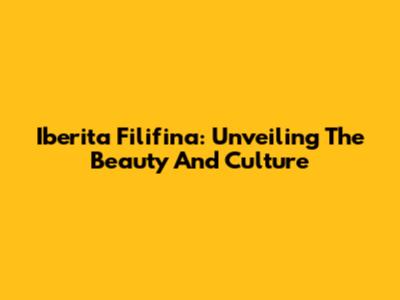 Iberita Filifina: Unveiling The Beauty And Culture