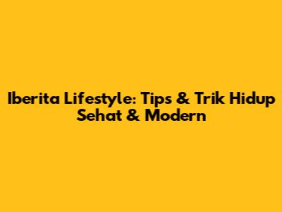 Iberita Lifestyle: Tips & Trik Hidup Sehat & Modern