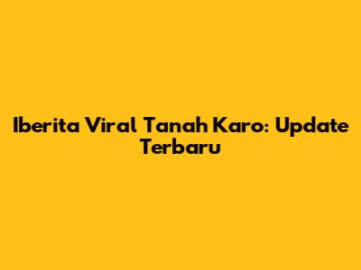 Iberita Viral Tanah Karo: Update Terbaru