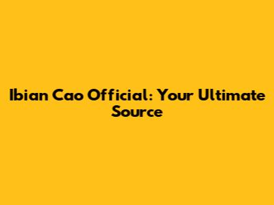 Ibian Cao Official: Your Ultimate Source