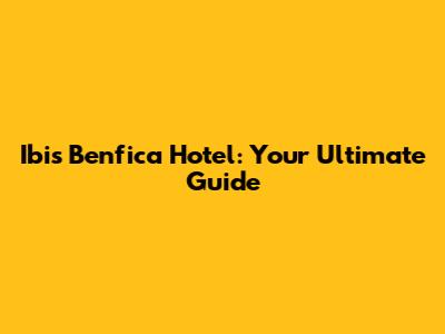 Ibis Benfica Hotel: Your Ultimate Guide