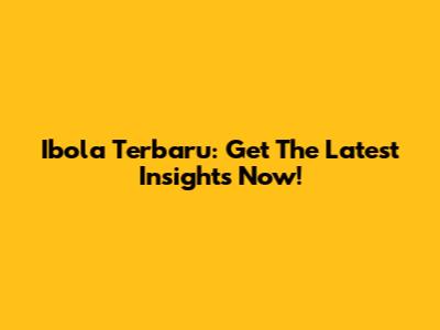 Ibola Terbaru: Get The *Latest* Insights Now!