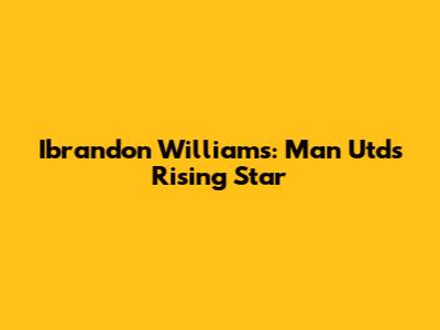 Ibrandon Williams: Man Utd's Rising Star