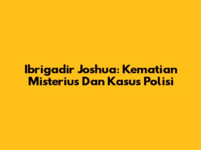 Ibrigadir Joshua: Kematian Misterius Dan Kasus Polisi