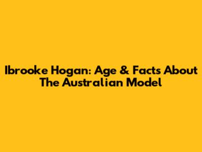 Ibrooke Hogan: Age & Facts About The Australian Model