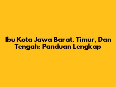 Ibu Kota Jawa Barat, Timur, Dan Tengah: Panduan Lengkap