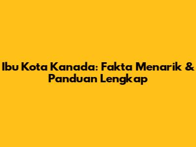 Ibu Kota Kanada: Fakta Menarik & Panduan Lengkap
