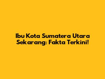 Ibu Kota Sumatera Utara Sekarang: Fakta Terkini!