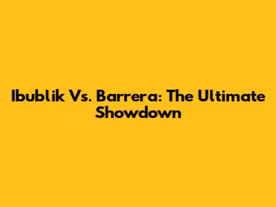 Ibublik Vs. Barrera: The Ultimate Showdown