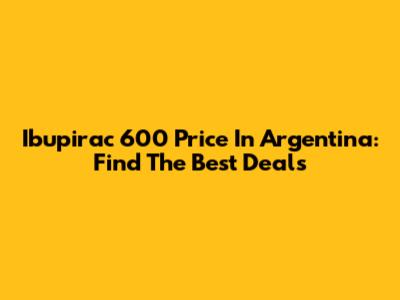 Ibupirac 600 Price In Argentina: Find The Best Deals