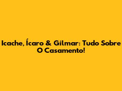 Icache, Ícaro & Gilmar: Tudo Sobre O Casamento!