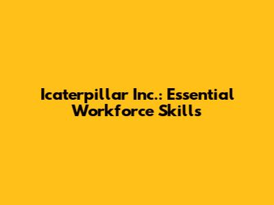 Icaterpillar Inc.: Essential Workforce Skills