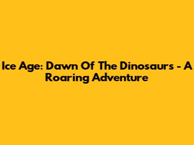 Ice Age: Dawn Of The Dinosaurs - A Roaring Adventure