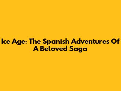 Ice Age: The Spanish Adventures Of A Beloved Saga