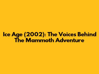 Ice Age (2002): The Voices Behind The Mammoth Adventure