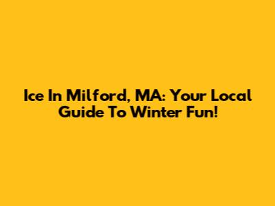 Ice In Milford, MA: Your Local Guide To Winter Fun!