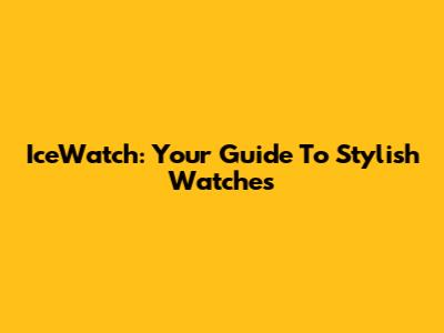 IceWatch: Your Guide To Stylish Watches