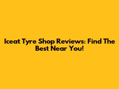 Iceat Tyre Shop Reviews: Find The Best Near You!