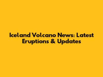 Iceland Volcano News: Latest Eruptions & Updates