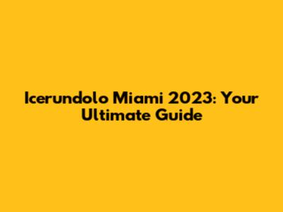 Icerundolo Miami 2023: Your Ultimate Guide