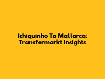 Ichiquinho To Mallorca: Transfermarkt Insights