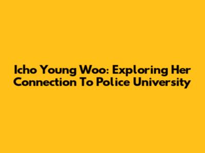 Icho Young Woo: Exploring Her Connection To Police University